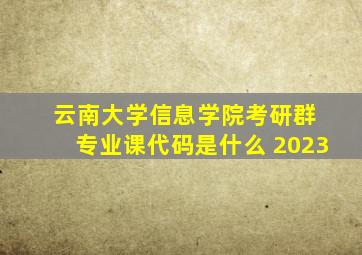 云南大学信息学院考研群 专业课代码是什么 2023